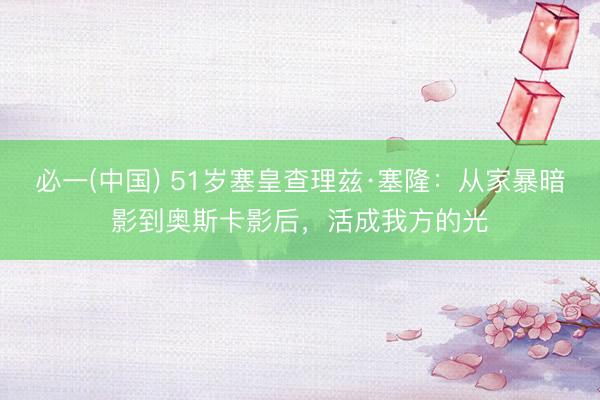必一(中国) 51岁塞皇查理兹·塞隆：从家暴暗影到奥斯卡影后，活成我方的光