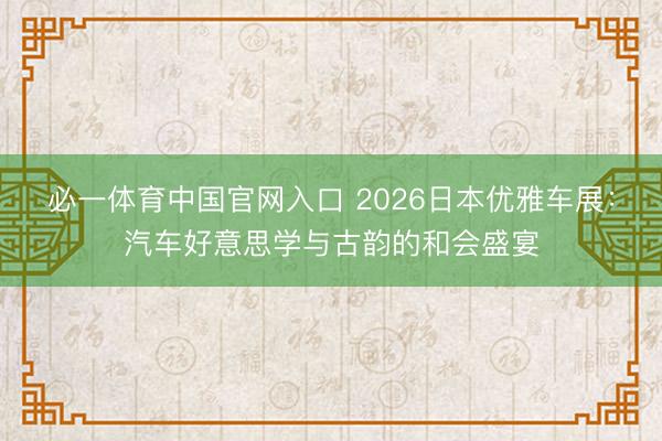 必一体育中国官网入口 2026日本优雅车展：汽车好意思学与古韵的和会盛宴