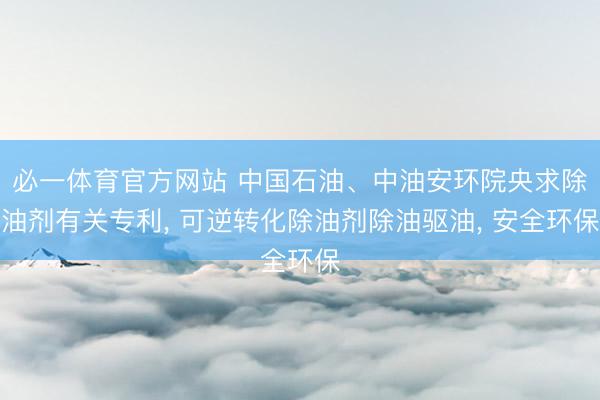 必一体育官方网站 中国石油、中油安环院央求除油剂有关专利， 可逆转化除油剂除油驱油， 安全环保