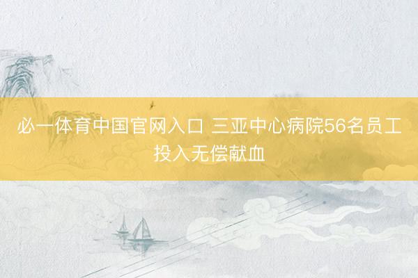 必一体育中国官网入口 三亚中心病院56名员工投入无偿献血