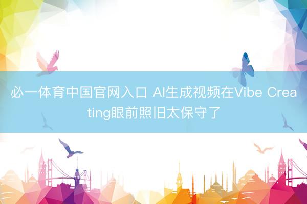 必一体育中国官网入口 AI生成视频在Vibe Creating眼前照旧太保守了