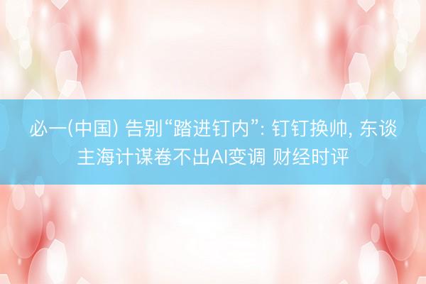 必一(中国) 告别“踏进钉内”: 钉钉换帅， 东谈主海计谋卷不出AI变调 财经时评