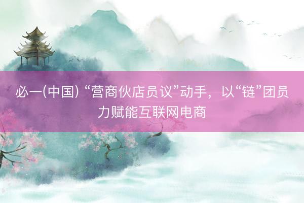 必一(中国) “营商伙店员议”动手，以“链”团员力赋能互联网电商