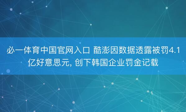 必一体育中国官网入口 酷澎因数据透露被罚4.1亿好意思元， 创下韩国企业罚金记载