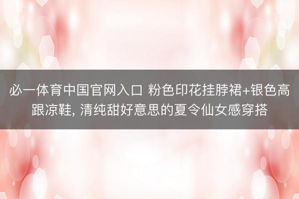 必一体育中国官网入口 粉色印花挂脖裙+银色高跟凉鞋，<a href=