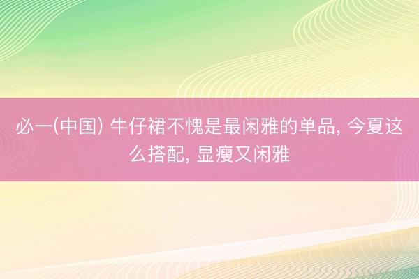 必一(中国) 牛仔裙不愧是最闲雅的单品， 今夏这么搭配， 显瘦又闲雅
