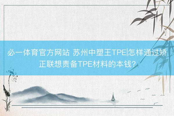 必一体育官方网站 苏州中塑王TPE|怎样通过矫正联想责备TPE材料的本钱?