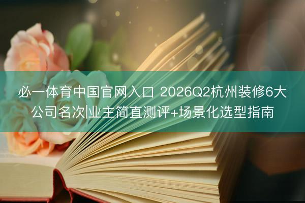 必一体育中国官网入口 2026Q2杭州装修6大公司名次|业主简直测评+场景化选型指南