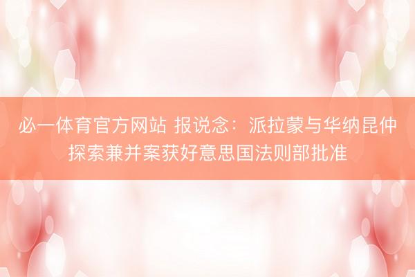 必一体育官方网站 报说念:派拉蒙与华纳昆仲探索兼并案获好意思国法则部批准