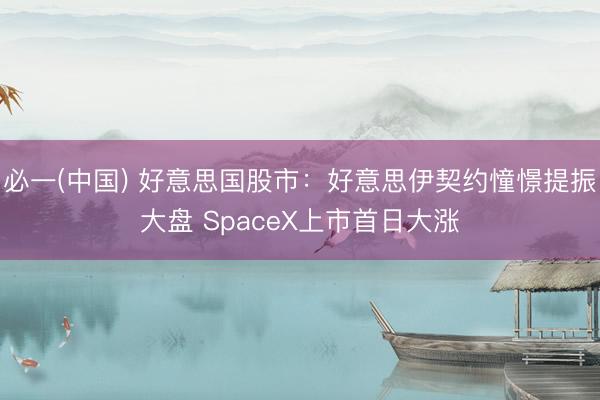必一(中国) 好意思国股市：好意思伊契约憧憬提振大盘 SpaceX上市首日大涨