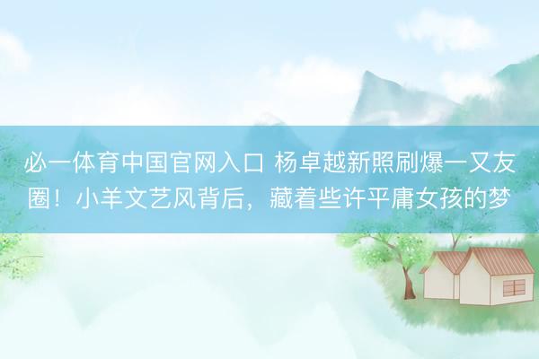 必一体育中国官网入口 杨卓越新照刷爆一又友圈！小羊文艺风背后，藏着些许平庸女孩的梦