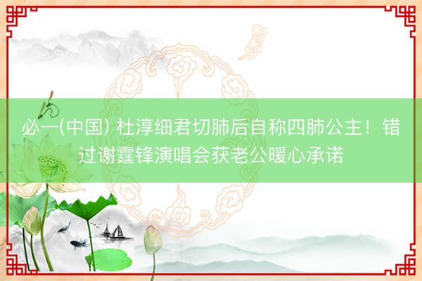 必一(中国) 杜淳细君切肺后自称四肺公主！错过谢霆锋演唱会获老公暖心承诺