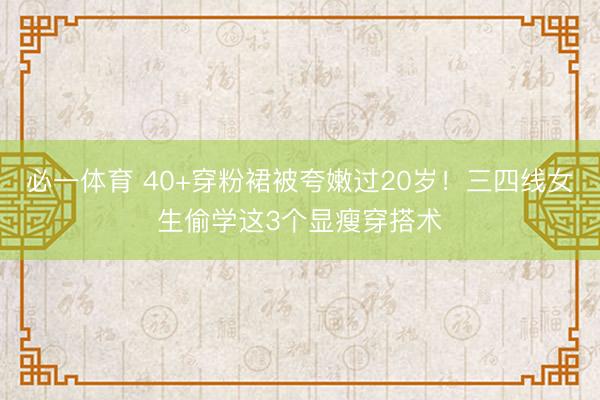 必一体育 40+穿粉裙被夸嫩过20岁！三四线女生偷学这3个显瘦穿搭术