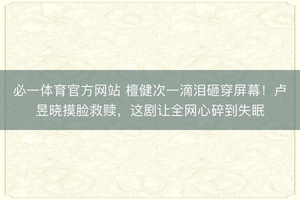 必一体育官方网站 檀健次一滴泪砸穿屏幕！卢昱晓摸脸救赎，这剧让全网心碎到失眠