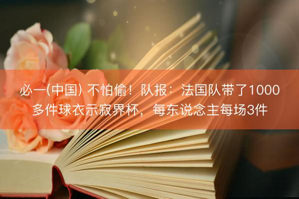 必一(中国) 不怕偷！队报：法国队带了1000多件球衣示寂界杯，每东说念主每场3件