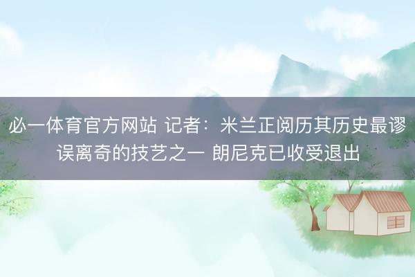 必一体育官方网站 记者：米兰正阅历其历史最谬误离奇的技艺之一 朗尼克已收受退出