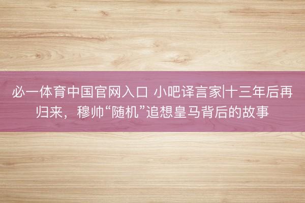 必一体育中国官网入口 小吧译言家|十三年后再归来，穆帅“随机”追想皇马背后的故事