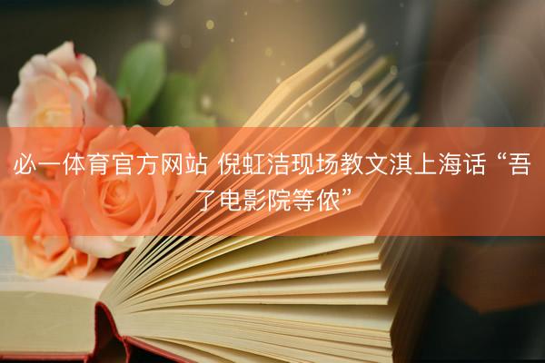 必一体育官方网站 倪虹洁现场教文淇上海话 “吾了电影院等侬”