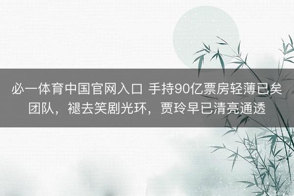 必一体育中国官网入口 手持90亿票房轻薄已矣团队,褪去笑剧光环,贾玲早已清亮通透