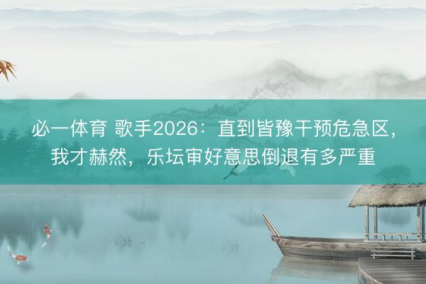 必一体育 歌手2026：直到皆豫干预危急区，我才赫然，乐坛审好意思倒退有多严重