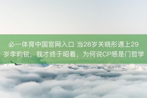 必一体育中国官网入口 当28岁关晓彤遇上29岁李昀锐，我才终于昭着，为何说CP感是门哲学