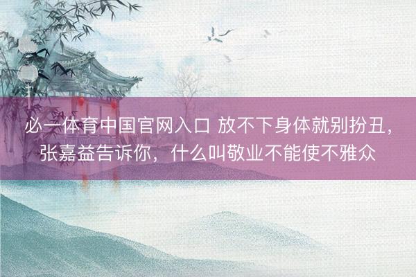 必一体育中国官网入口 放不下身体就别扮丑,张嘉益告诉你,什么叫敬业不能使不雅众