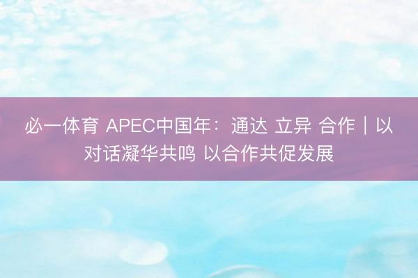 必一体育 APEC中国年：通达 立异 合作｜以对话凝华共鸣 以合作共促发展