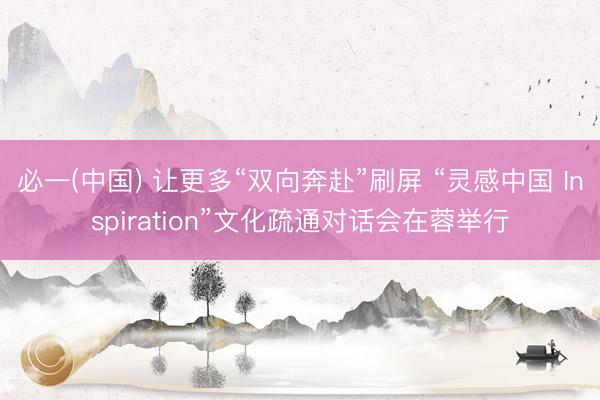 必一(中国) 让更多“双向奔赴”刷屏 “灵感中国 Inspiration”文化疏通对话会在蓉举行