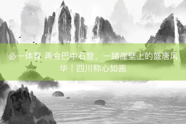 必一体育 再会巴中石窟，一睹崖壁上的盛唐风华｜四川称心如画