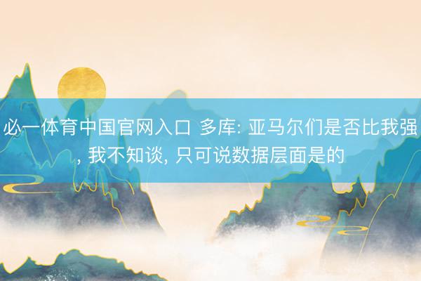 必一体育中国官网入口 多库: 亚马尔们是否比我强, 我不知谈, 只可说数据层面是的