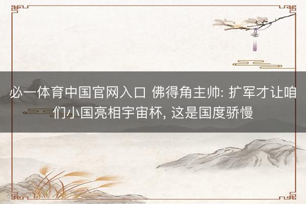 必一体育中国官网入口 佛得角主帅: 扩军才让咱们小国亮相宇宙杯， 这是国度骄慢