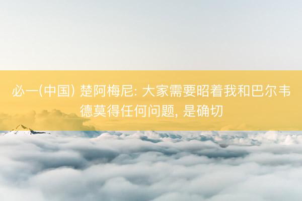 必一(中国) 楚阿梅尼: 大家需要昭着我和巴尔韦德莫得任何问题， 是确切