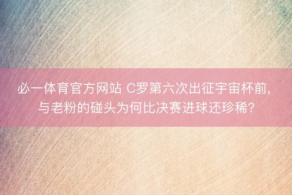 必一体育官方网站 C罗第六次出征宇宙杯前， 与老粉的碰头为何比决赛进球还珍稀?