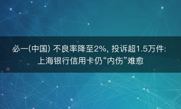 必一(中国) 不良率降至2%， 投诉超1.5万件: 上海银行信用卡仍“内伤”难愈