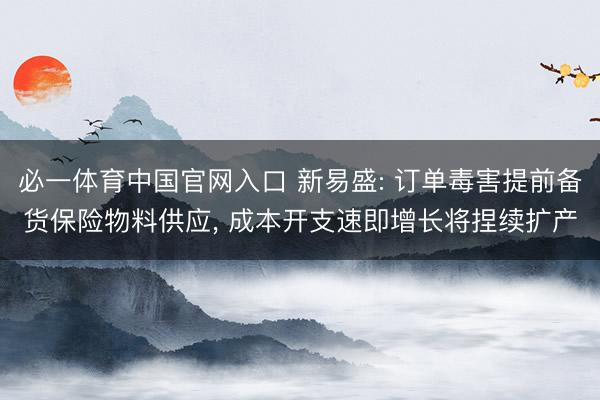必一体育中国官网入口 新易盛: 订单毒害提前备货保险物料供应， 成本开支速即增长将捏续扩产