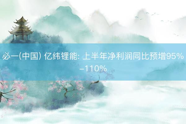 必一(中国) 亿纬锂能: 上半年净利润同比预增95%-110%