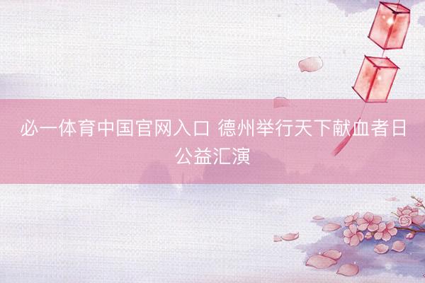 必一体育中国官网入口 德州举行天下献血者日公益汇演
