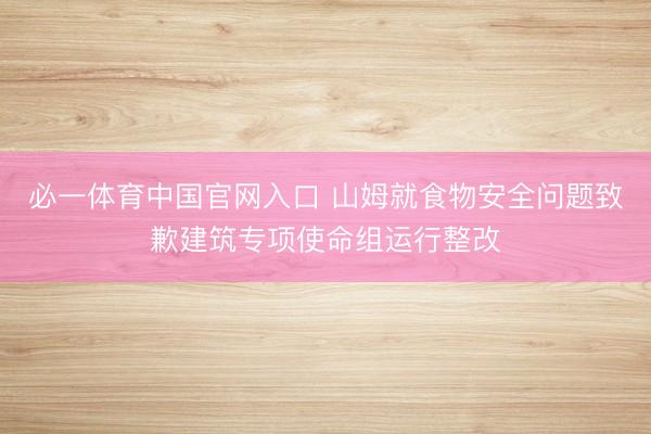 必一体育中国官网入口 山姆就食物安全问题致歉建筑专项使命组运行整改