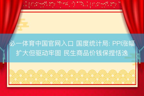 必一体育中国官网入口 国度统计局: PPI涨幅扩大但驱动牢固 民生商品价钱保捏恬逸