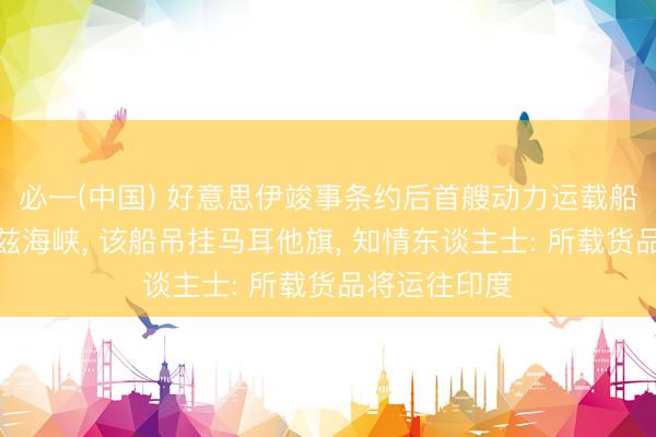 必一(中国) 好意思伊竣事条约后首艘动力运载船通过霍尔木兹海峡， 该船吊挂马耳他旗， 知情东谈主士: 所载货品将运往印度