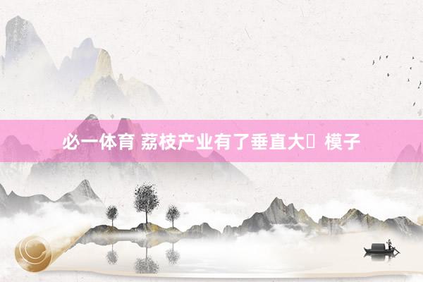 必一体育 荔枝产业有了垂直大‍模子