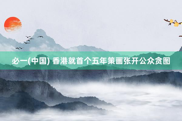 必一(中国) 香港就首个五年策画张开公众贪图