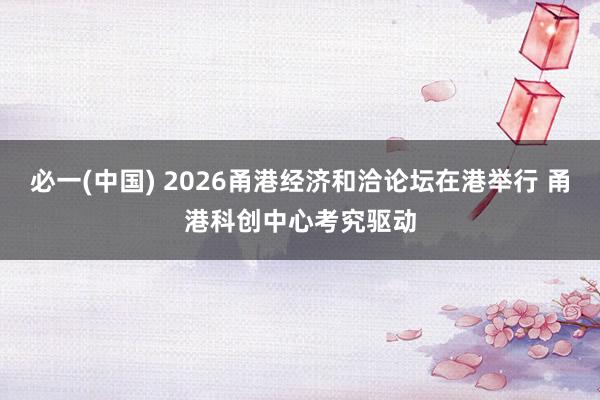 必一(中国) 2026甬港经济和洽论坛在港举行 甬港科创中心考究驱动