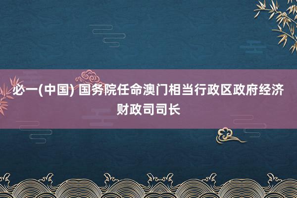 必一(中国) 国务院任命澳门相当行政区政府经济财政司司长