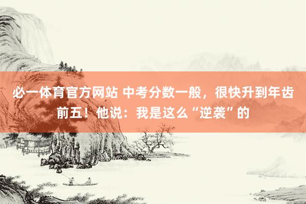 必一体育官方网站 中考分数一般，很快升到年齿前五！他说：我是这么“逆袭”的