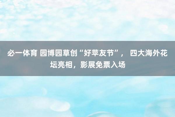 必一体育 园博园草创“好苹友节”, 四大海外花坛亮相,影展免票入场