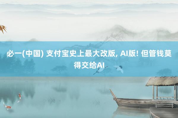 必一(中国) 支付宝史上最大改版， AI版! 但管钱莫得交给AI