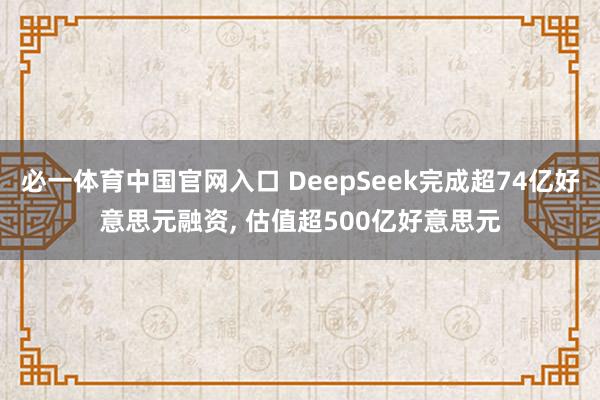 必一体育中国官网入口 DeepSeek完成超74亿好意思元融资， 估值超500亿好意思元