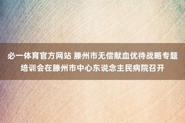 必一体育官方网站 滕州市无偿献血优待战略专题培训会在滕州市中心东说念主民病院召开