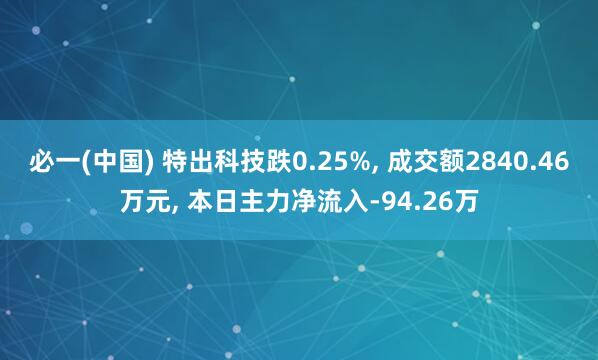 必一(中国) 特出科技跌0.25%， 成交额2840.46万元， 本日主力净流入-94.26万